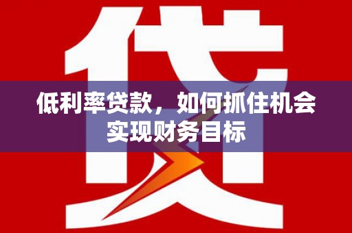 盐田低利率贷款，如何抓住机会实现财务目标