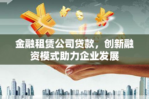 盐田金融租赁公司贷款，创新融资模式助力企业发展