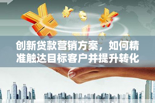 盐田创新贷款营销方案，如何精准触达目标客户并提升转化率