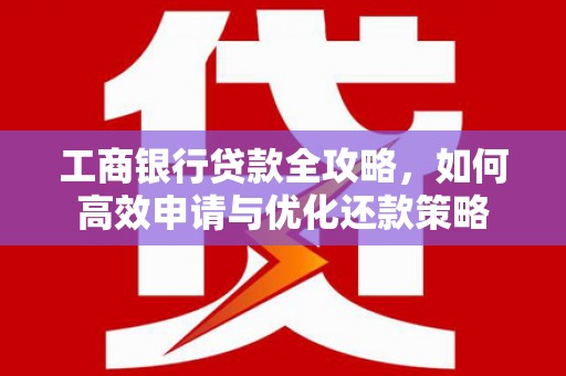 盐田工商银行贷款全攻略，如何高效申请与优化还款策略