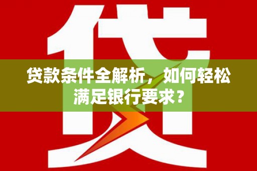 盐田贷款条件全解析，如何轻松满足银行要求？