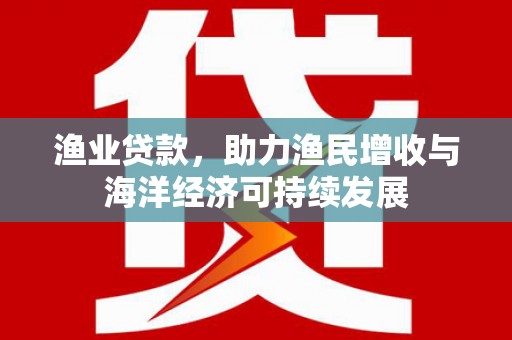 盐田渔业贷款，助力渔民增收与海洋经济可持续发展