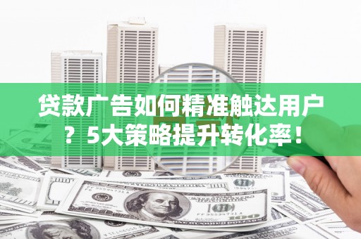 盐田贷款广告如何精准触达用户？5大策略提升转化率！