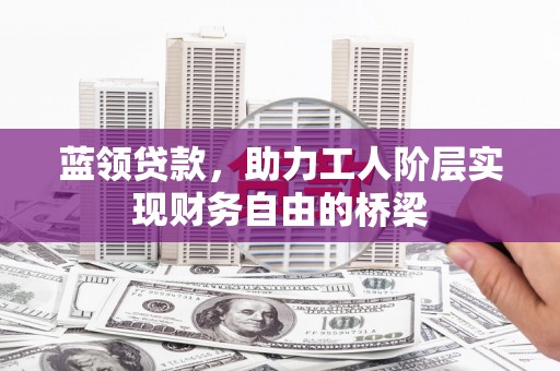 盐田蓝领贷款，助力工人阶层实现财务自由的桥梁