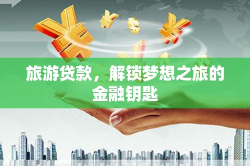 盐田旅游贷款，解锁梦想之旅的金融钥匙