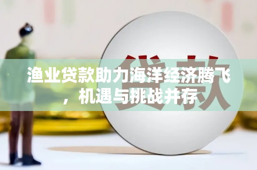 盐田渔业贷款助力海洋经济腾飞，机遇与挑战并存