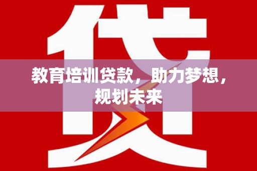 盐田教育培训贷款，助力梦想，规划未来