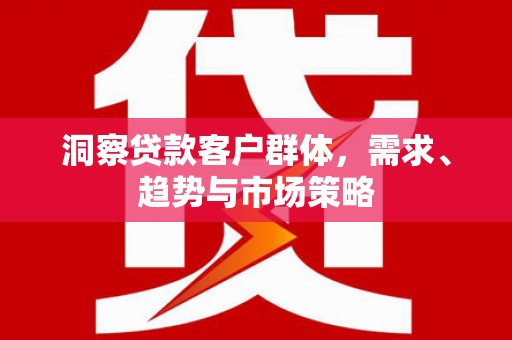 盐田洞察贷款客户群体，需求、趋势与市场策略