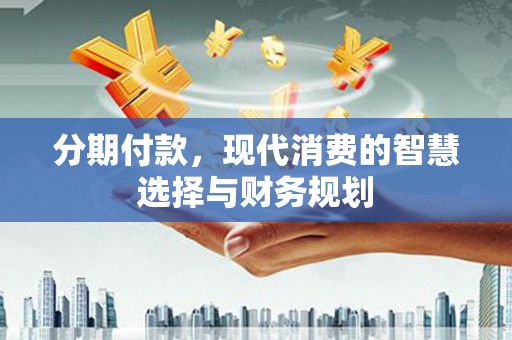 盐田分期付款，现代消费的智慧选择与财务规划