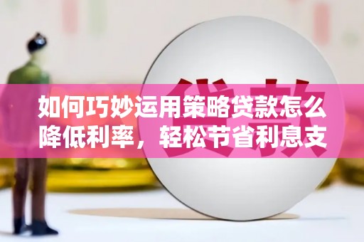 盐田如何巧妙运用策略贷款怎么降低利率，轻松节省利息支出