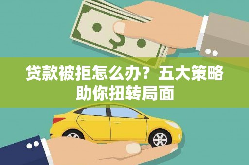 盐田贷款被拒怎么办？五大策略助你扭转局面