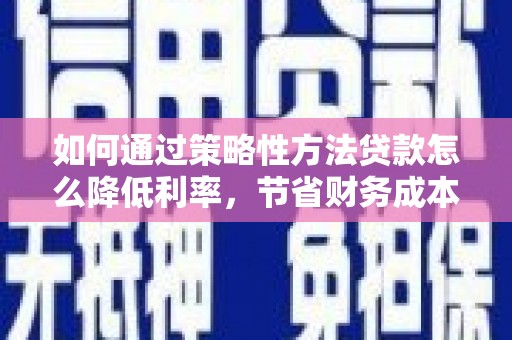 盐田如何通过策略性方法贷款怎么降低利率，节省财务成本