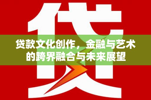 盐田贷款文化创作，金融与艺术的跨界融合与未来展望