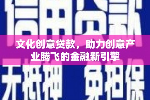 盐田文化创意贷款，助力创意产业腾飞的金融新引擎