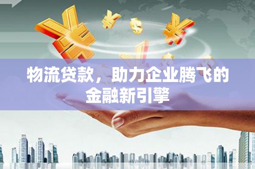 盐田物流贷款，助力企业腾飞的金融新引擎