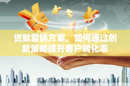 盐田贷款营销方案，如何通过创新策略提升客户转化率