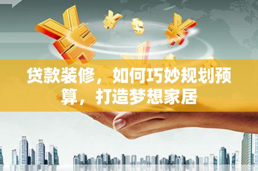 盐田贷款装修，如何巧妙规划预算，打造梦想家居