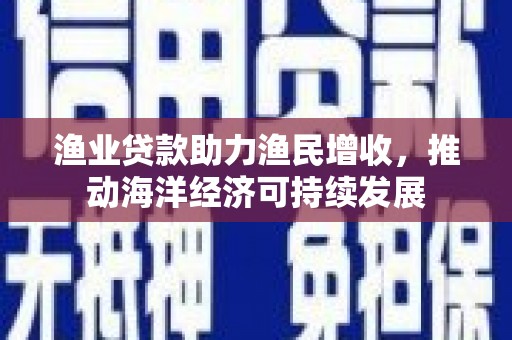 盐田渔业贷款助力渔民增收，推动海洋经济可持续发展