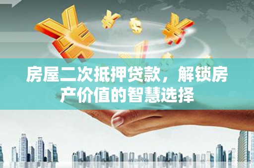盐田房屋二次抵押贷款，解锁房产价值的智慧选择