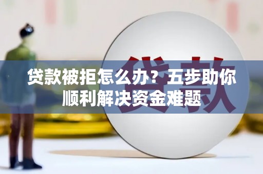 盐田贷款被拒怎么办？五步助你顺利解决资金难题