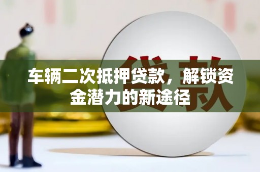 盐田车辆二次抵押贷款，解锁资金潜力的新途径