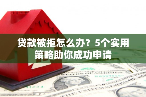 盐田贷款被拒怎么办？5个实用策略助你成功申请