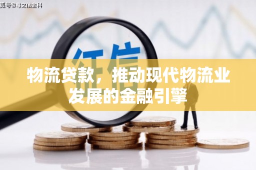 盐田物流贷款，推动现代物流业发展的金融引擎