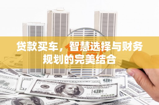 盐田贷款买车，智慧选择与财务规划的完美结合