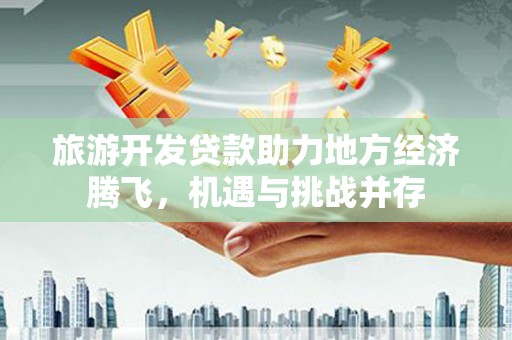 盐田旅游开发贷款助力地方经济腾飞，机遇与挑战并存