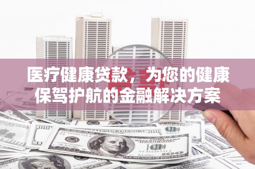 盐田医疗健康贷款，为您的健康保驾护航的金融解决方案