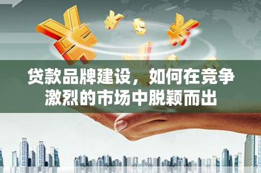 盐田贷款品牌建设，如何在竞争激烈的市场中脱颖而出