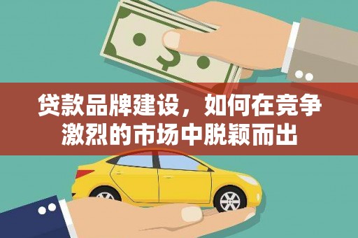 盐田贷款品牌建设，如何在竞争激烈的市场中脱颖而出