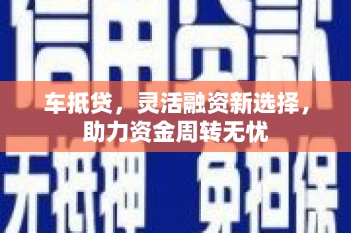 盐田车抵贷，灵活融资新选择，助力资金周转无忧
