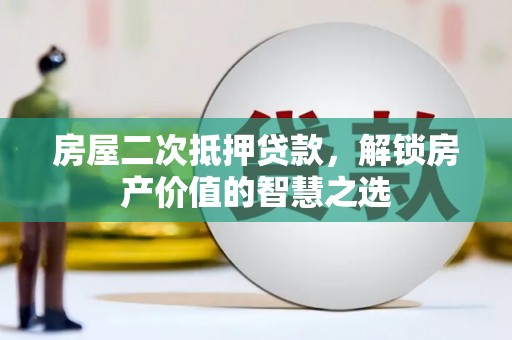 盐田房屋二次抵押贷款，解锁房产价值的智慧之选