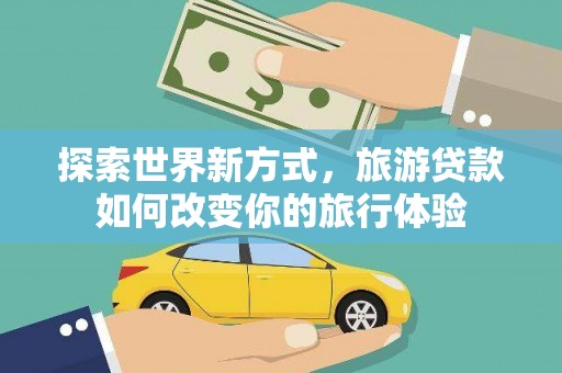 盐田探索世界新方式，旅游贷款如何改变你的旅行体验
