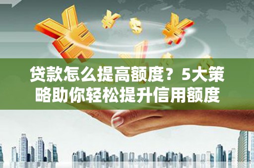 盐田贷款怎么提高额度？5大策略助你轻松提升信用额度