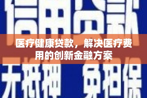 盐田医疗健康贷款，解决医疗费用的创新金融方案