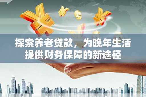 盐田探索养老贷款，为晚年生活提供财务保障的新途径