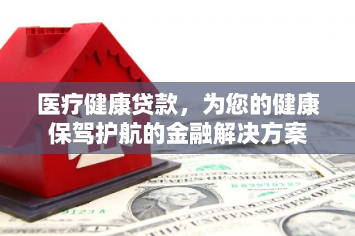 盐田医疗健康贷款，为您的健康保驾护航的金融解决方案