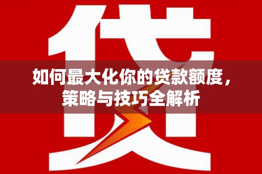 盐田如何最大化你的贷款额度，策略与技巧全解析