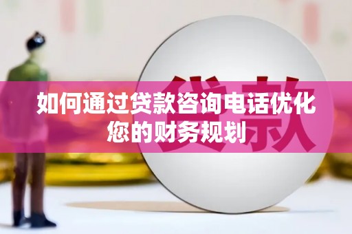 盐田如何通过贷款咨询电话优化您的财务规划