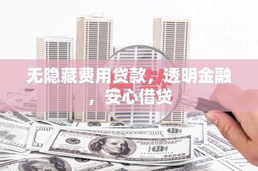 盐田无隐藏费用贷款，透明金融，安心借贷