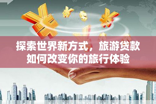 盐田探索世界新方式，旅游贷款如何改变你的旅行体验