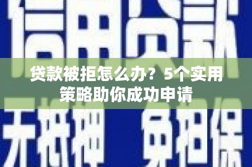 盐田贷款被拒怎么办？5个实用策略助你成功申请