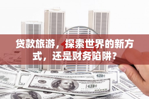 盐田贷款旅游，探索世界的新方式，还是财务陷阱？
