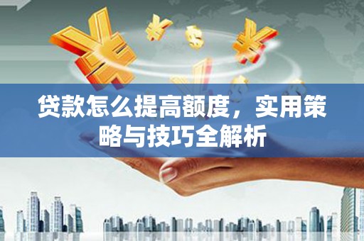 盐田贷款怎么提高额度，实用策略与技巧全解析