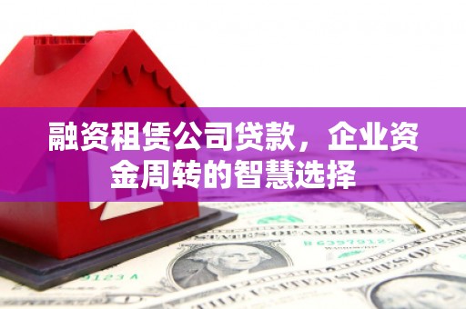 盐田融资租赁公司贷款，企业资金周转的智慧选择