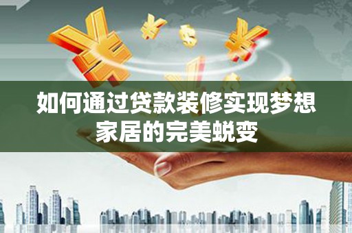 盐田如何通过贷款装修实现梦想家居的完美蜕变