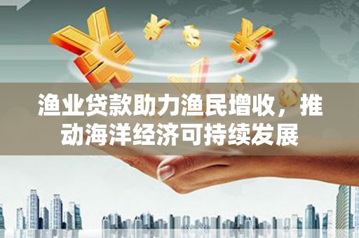 盐田渔业贷款助力渔民增收，推动海洋经济可持续发展