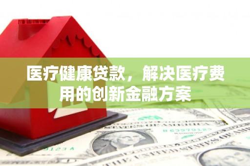 盐田医疗健康贷款，解决医疗费用的创新金融方案